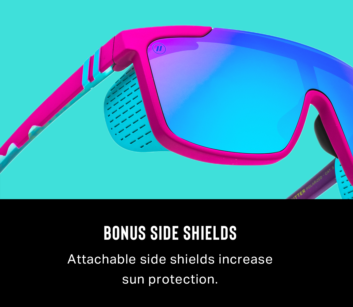  Bonus Side Shields | Attachable side shields increase sun protection.