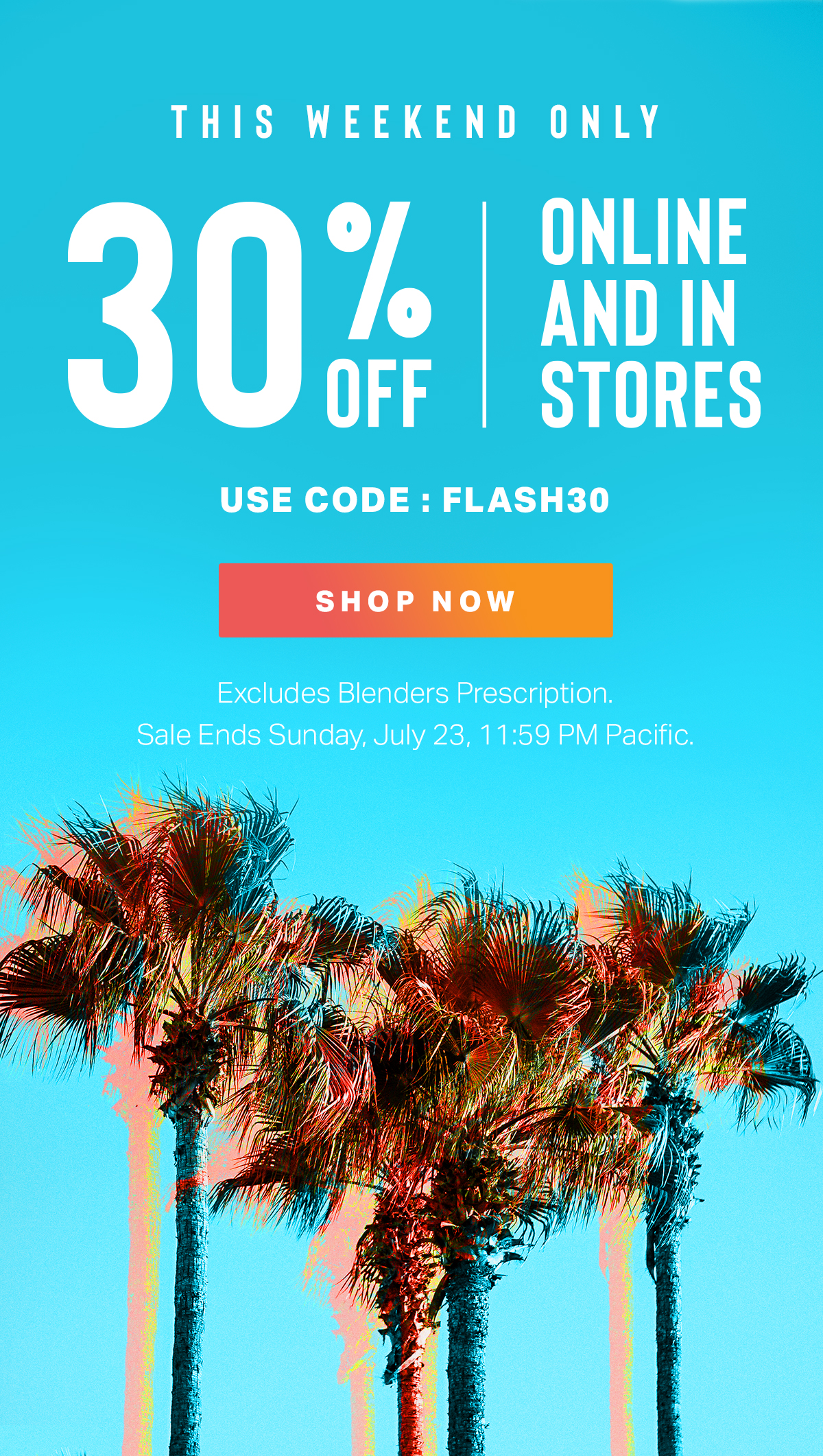 THIS WEEKEND ONLY | 30% OFF ONLINE AND IN STORE | USE CODE: FLASH30 | SHOP NOW | Excludes Blenders Prescription. Sale Ends Sunday, July 23, 11:59 PM Pacific.