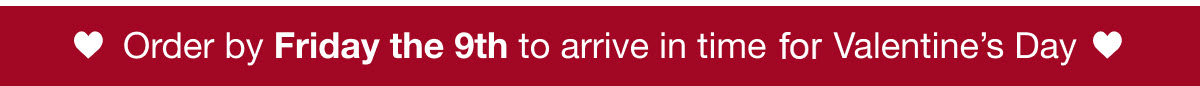 Order by Friday the 9th to arrive in time for Valentine's Day