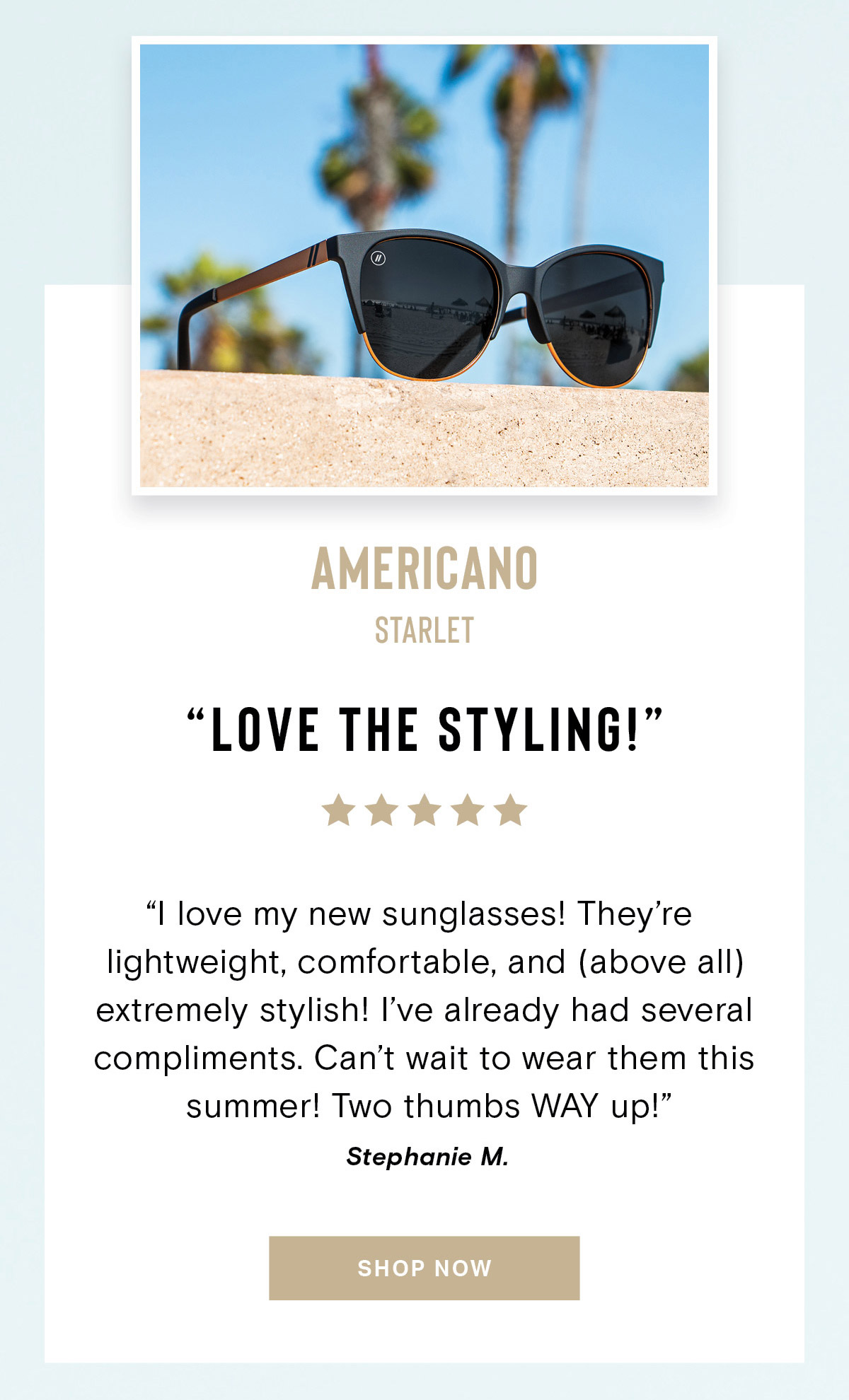 Americano // Starlet | ''LOVE THE STYLING'' | ''I love my new sunglasses! They’re lightweight, comfortable, and (above all) extremely stylish! I’ve already had several compliments. Can’t wait to wear them this summer! Two thumbs WAY up!''  - Stephanie M. | SHOP NOW