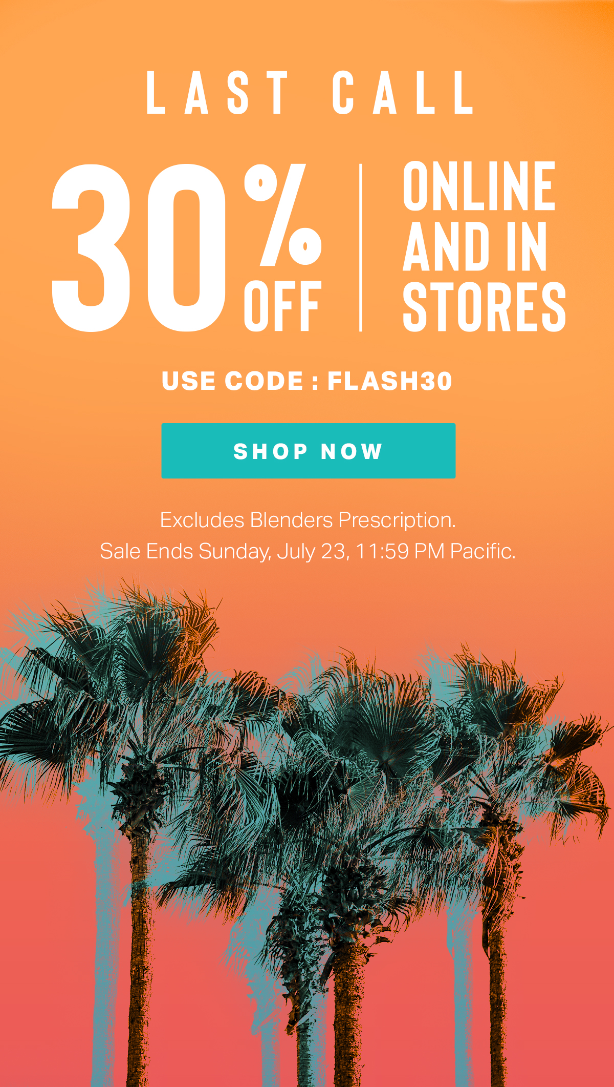LAST CALL // 30% OFF ONLINE AND IN STORES | USE CODE: FLASH30 | SHOP NOW | Excludes Blenders Prescription. Sale Ends Sunday, July 23, 11:59 PM Pacific.